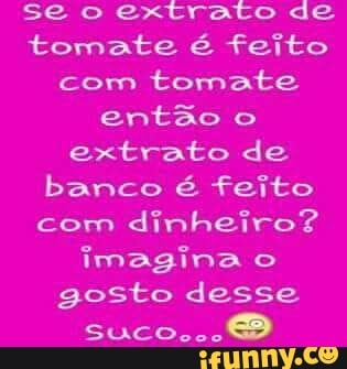 se o
extrato de
tomate é feito
com
tomate
então o
extrato de
banco é feito
com
dinheiro?
imagina o
gosto desse
