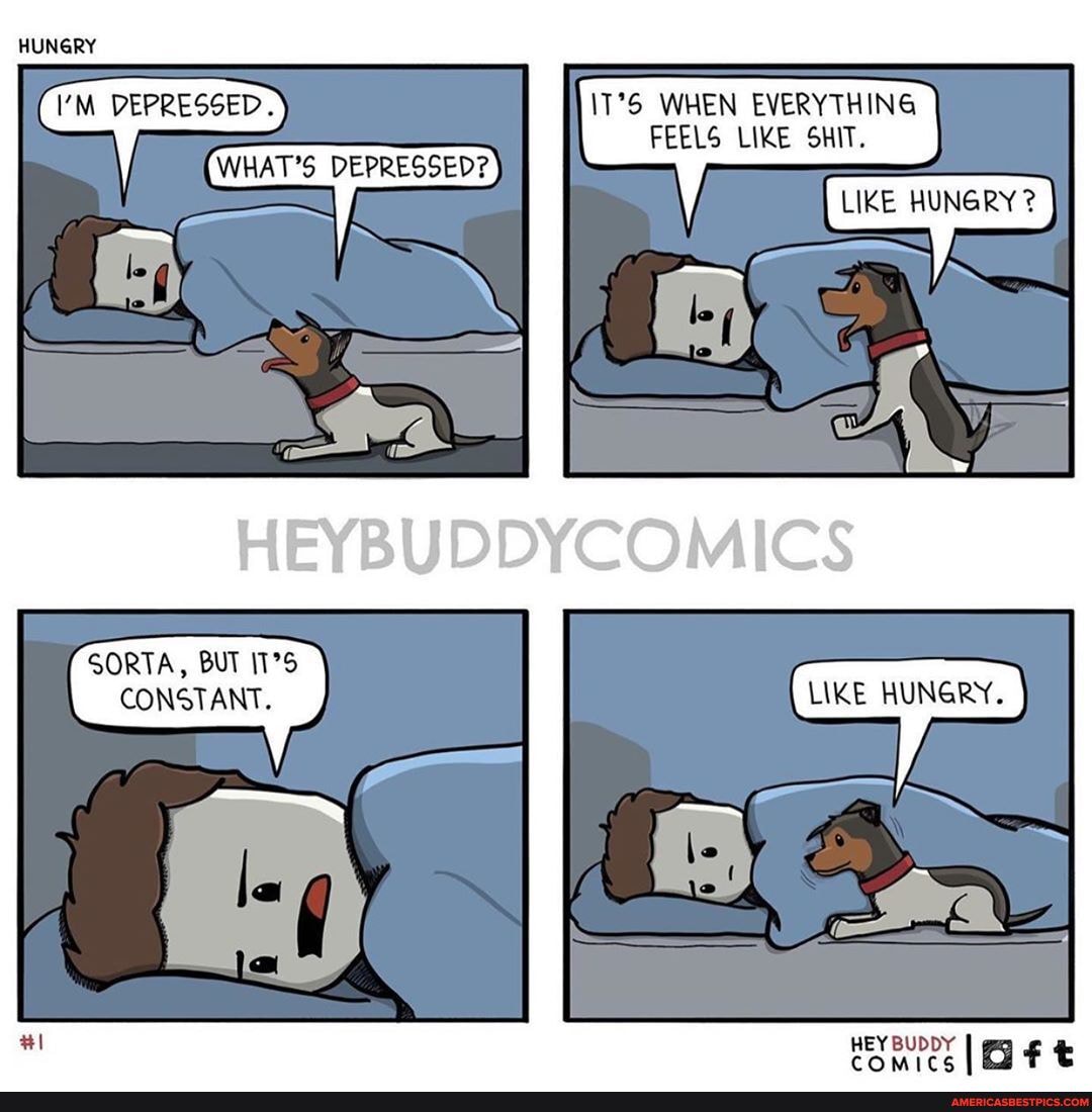 HUNGRY
DEPRESSED. WHEN EVERYTHING FEELS LIKE SHIT.
WHAT'S DEPRESSED?
HUNGRY
ES
LIKE
SORTA, BUT IT'S CONSTANT.
HEY BUDDY I t
