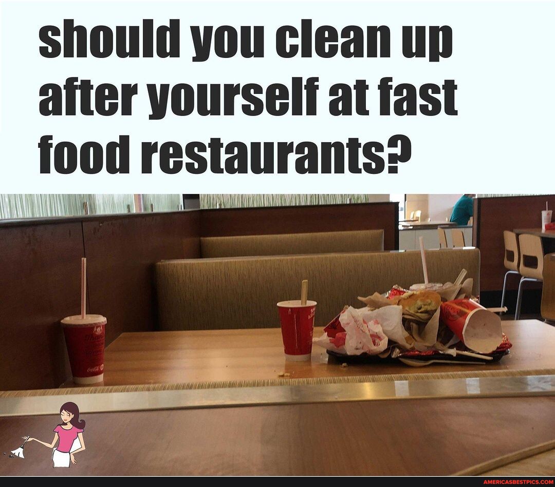 N/A Should you clean up after yourself at fast food restaurants? I