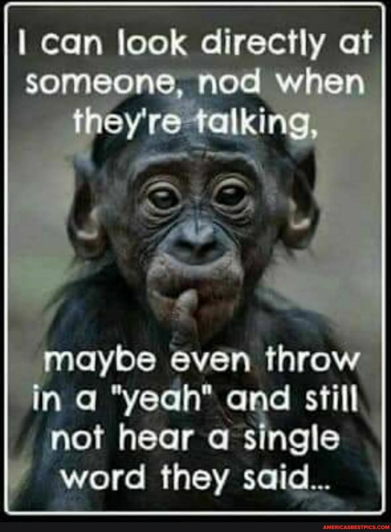 can
when
they're
maybe even throw in a "yeah" and still not hear single
word they said...