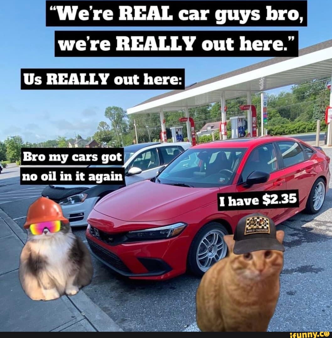 We're REAL car guys bro, we're REALLY out here. Us REALLY out here: Bro my  cars got  no oil in it again Ihave $2.35 - iFunny