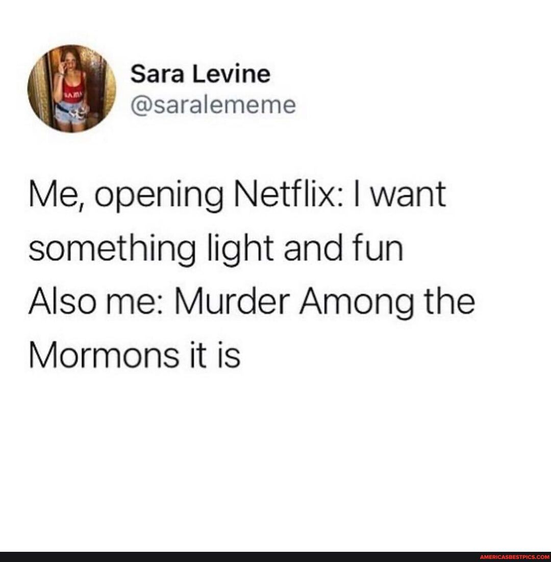 Me, opening Netflix: I want something light and fun
Also me: Murder Among the
Mormons it is