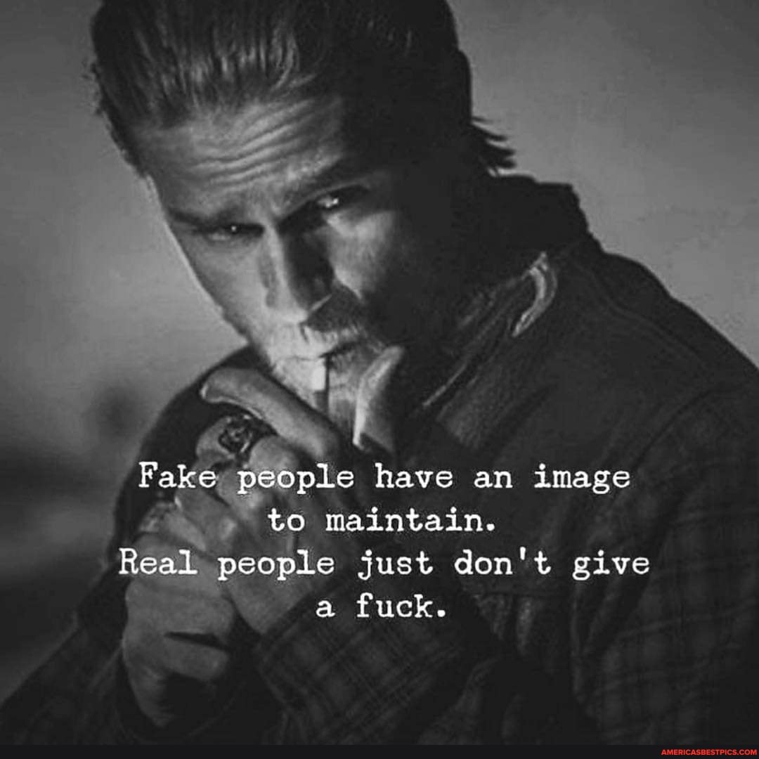 Fake people have an image to maintain.
Real people just don't give a fuck.