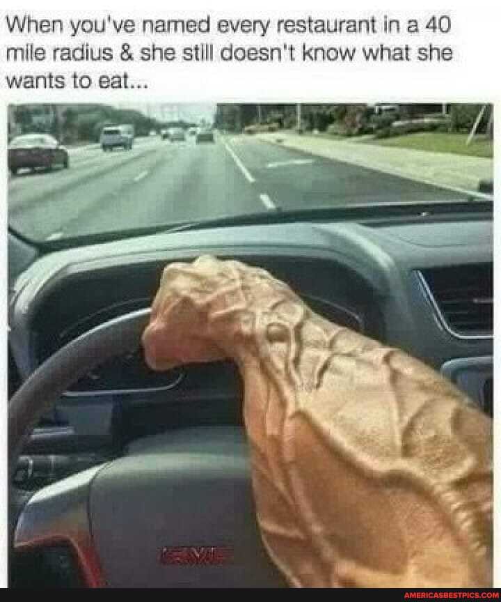 When you've named every restaurant in a 40 mile radius & she still doesn't know what she wants to eat...