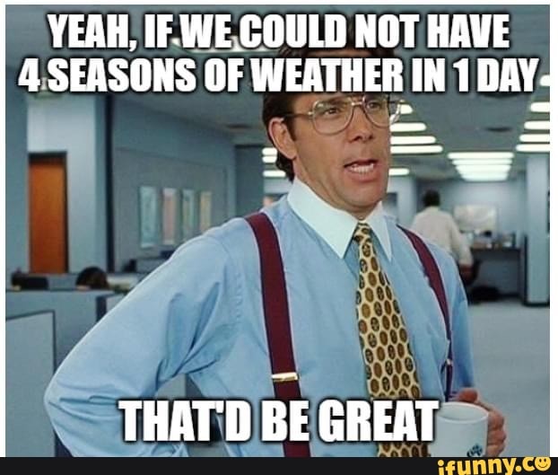 YEAH, IF WE COULD NOT HAVE 4 SEASONS OF WEATHER IN 1 DAY THAT'D BE ...