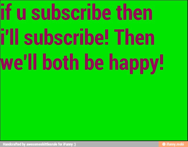if u subscribe then
"ll subscribe! Then
we'll both be happy!
