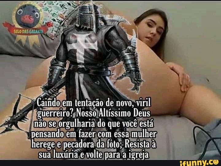Caindo den novo, viril
ifcuerreiro'sNosso)Altissimo Deus
orgulharia\do
Y
nencando em
fazer, 'com essa mulher,
herege e)
pedra dalfoto: hesisial ja!