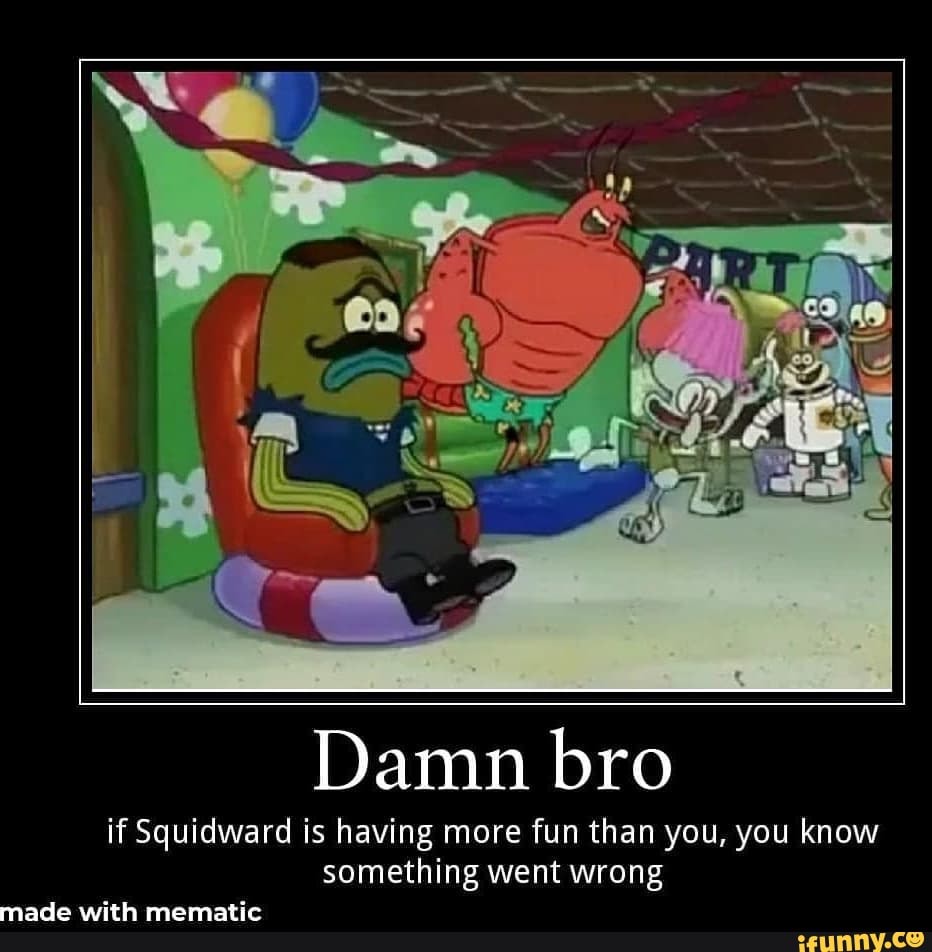Damn bro
if Squidward is having more fun than you, you know something went wrong