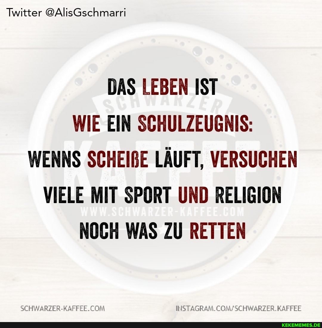 Twitter @AlisGschmarri
DAS LEBEN IST WIE EIN SCHULZEUGNIS:
WENNS SCHEIBE LÄUFT, VERSUCHEN VIELE MIT SPORT UND RELIGION NOCH WAS ZU RETTEN