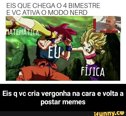 EIS QUE CHEGA O 4 BIMESTRE
E VC ATIVA O MODO NERD
Eis q vc cria vergonha na cara e volta a
postar memes - Eis q vc cria vergonha na cara e volta a postar memes