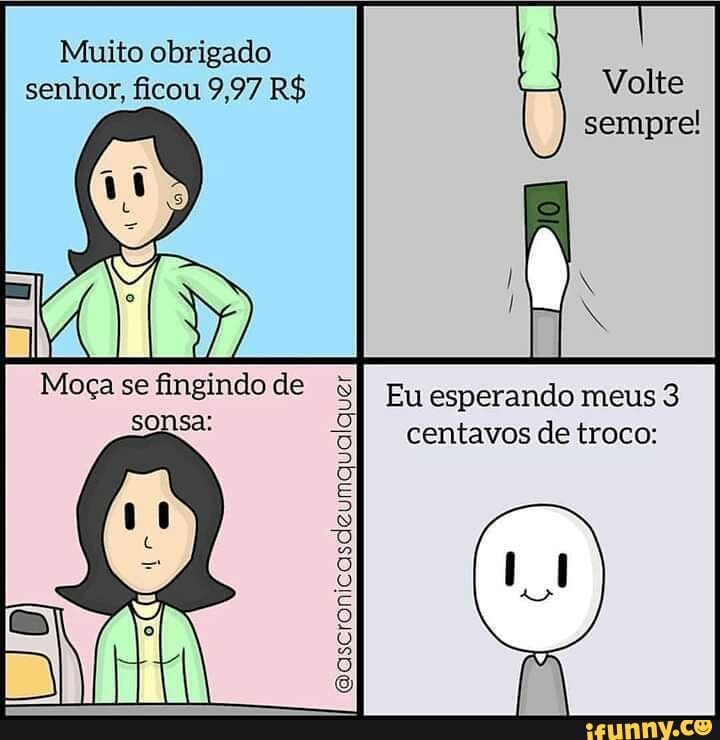 Muito obrigado senhor, ficou 9,97 R$
Eu esperando meus 3 centavos de troco:
Moça se fingindo de sonsa:
Gascronicasdeumqualquer