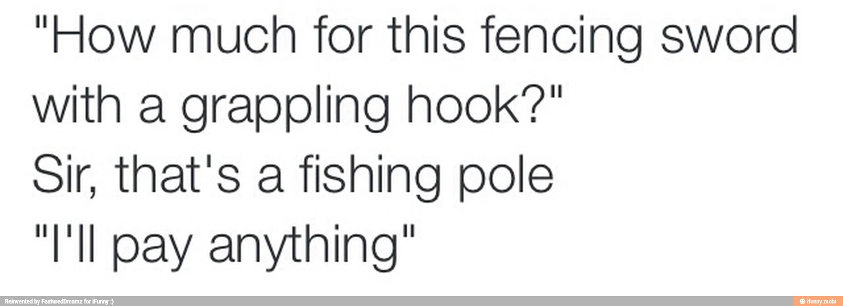 "How much for this fencing sword
with a grappling hook'?"
Sir, that's a fishing pole
"Ml pay anything"