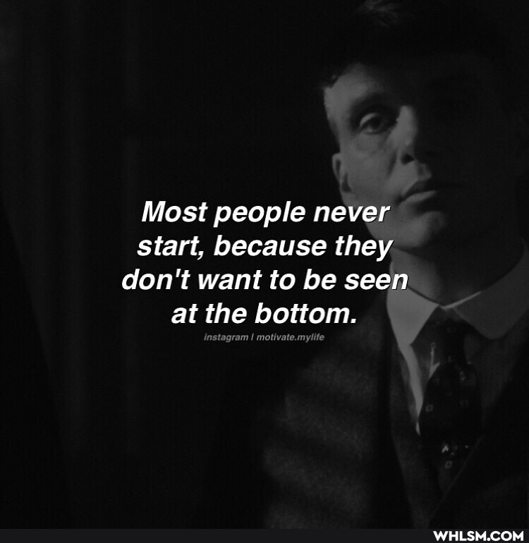 Most people never start, because they don't want to be seen at the bottom.