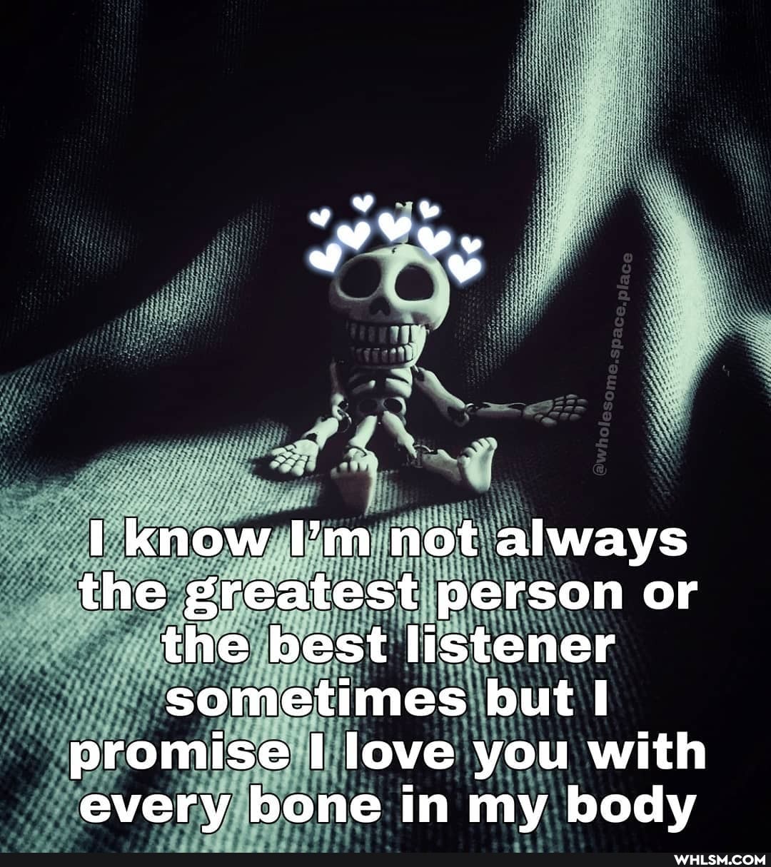 know I'm not always the greatest person or the best listener sometimes but promise love you with every bone in my body