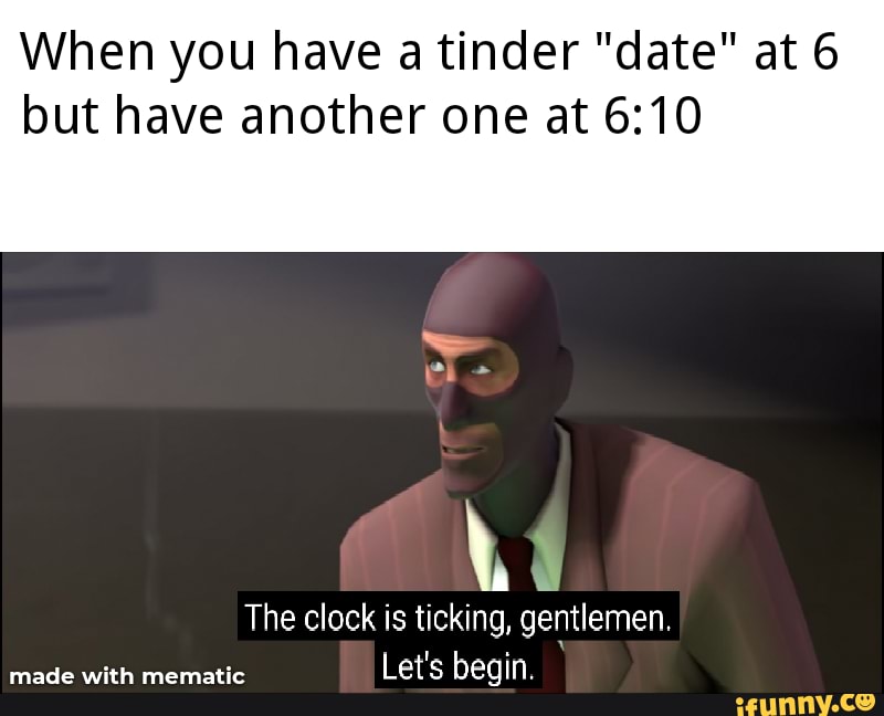 When you have a tinder "date" at 6 but have another one at
The clock is ticking, gentlemen.
ate hanin
