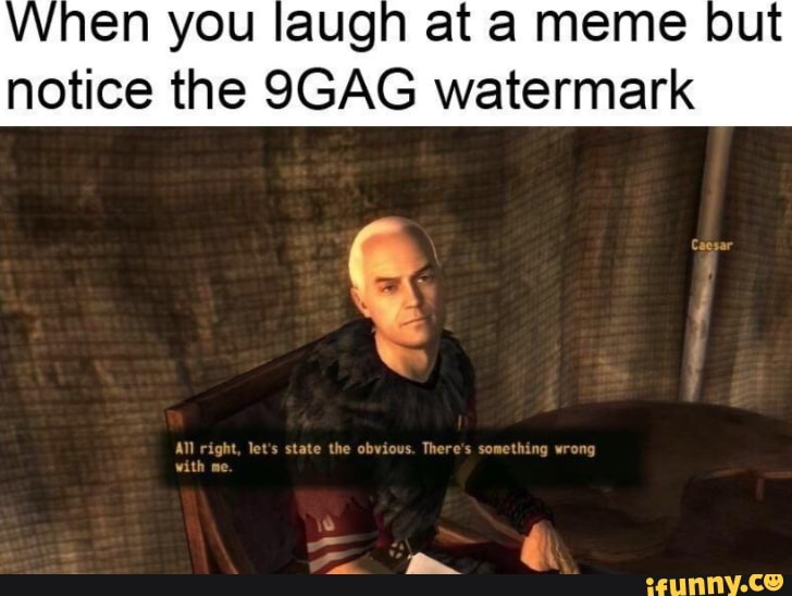When you laugh at a meme but notice the 9GAG watermark AD right, lats ...
