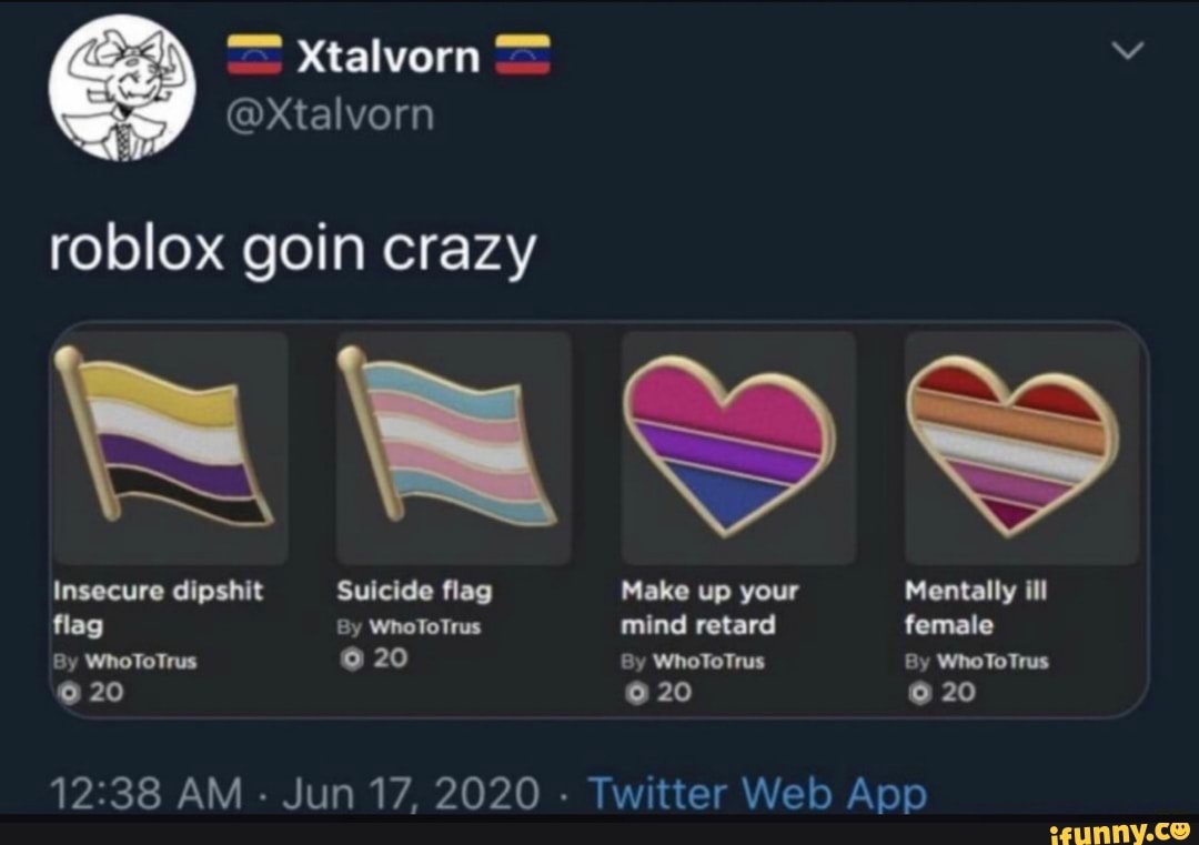 Xtalvern
@Xtalvorn
roblox goin crazy
Insecure dipshit Suicide flag Make up your Mentally ill flag By WhoToTrus mind retard female
By WhoToTrus 20 By WhoToTrus By WhoToTrus
20 20 20
AM Jun 17, 2020 ter Web App