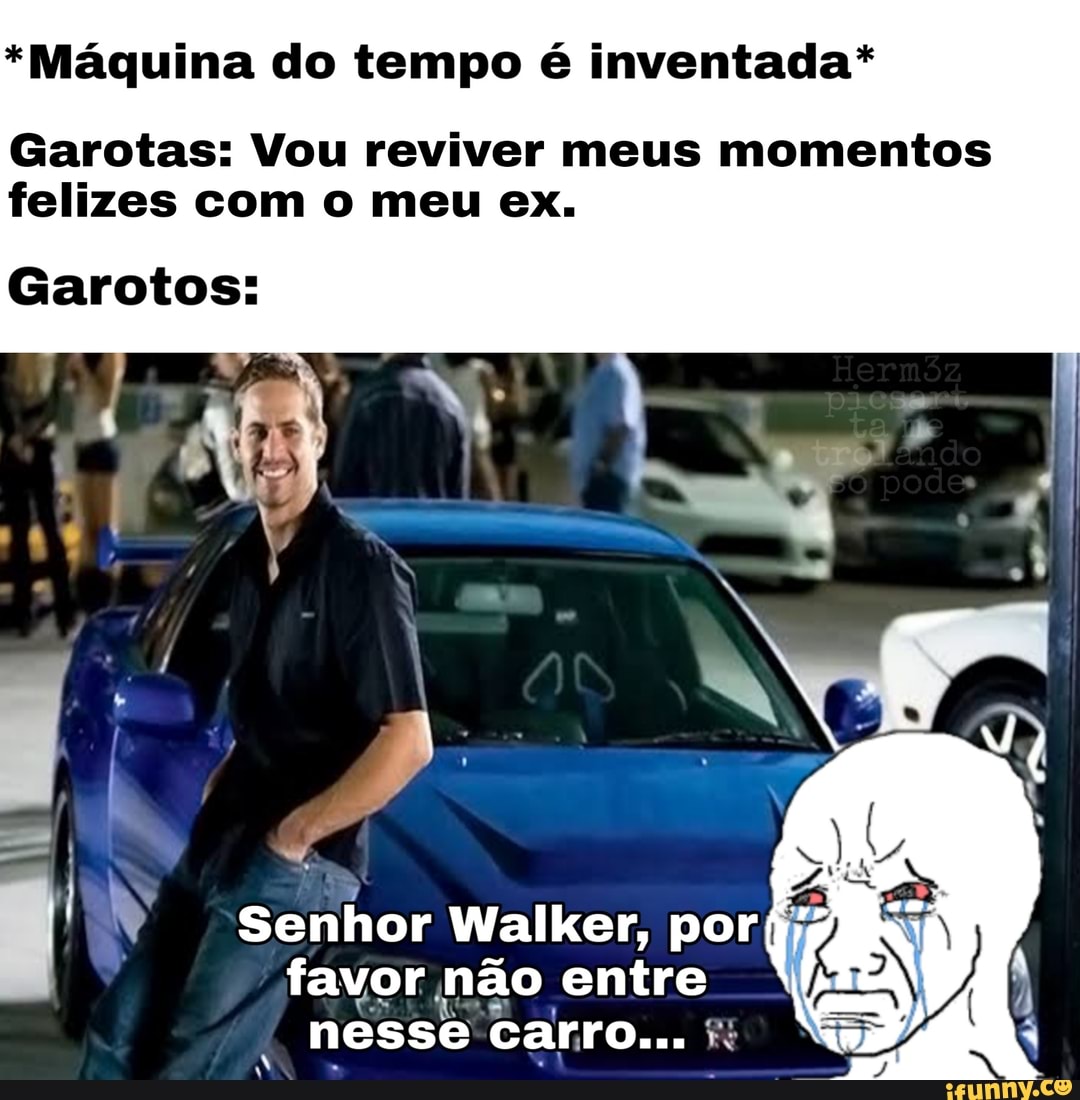 *Máquina do tempo é inventada*
Garotas: Vou reviver meus momentos felizes com o meu ex.
Garotos:
favor nesse