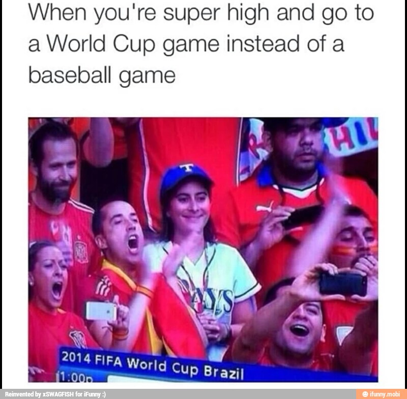 When you're super high and go to
a World Cup game instead of a
baseball game
2014 FIFA World
*11:005
Cup Brazil