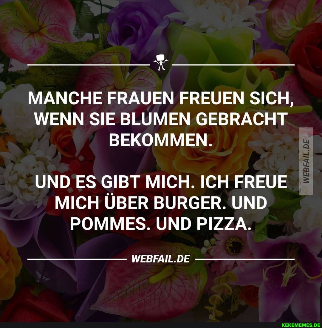 MANCHE FRAUEN FREUEN SICH,
WENN SIE BLUMEN GEBRACHT BEKOMMEN.
UND ES GIBT MICH. ICH FREUE MICH ÜBER BURGER. UND POMMES. UND PIZZA.
WEBFAIL.DE