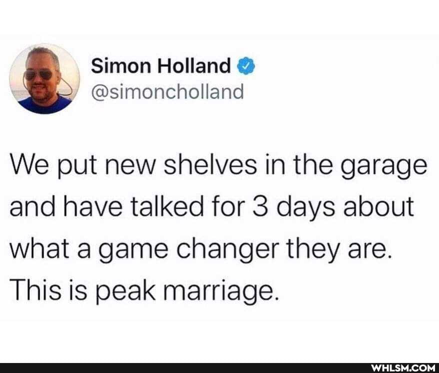 We put new shelves in the garage and have talked for 3 days about what a game changer they are.
This is peak marriage.