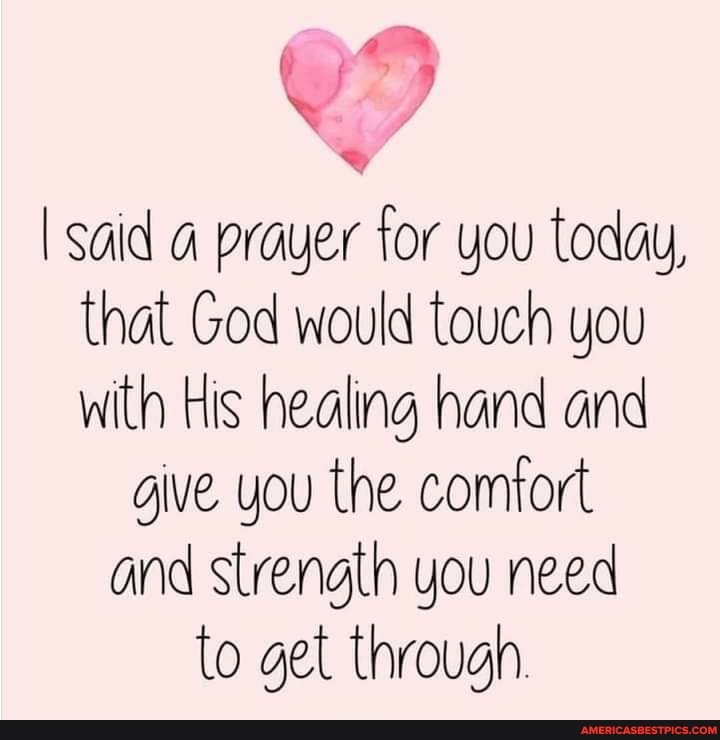 I Said Prayer For You Today That God Would Touch You With His Healing Hand And Give You The Comfort And Strength You Need To Get Through America S Best Pics And I Said Prayer For You Today That God Would Touch You With His Healing Hand And Give You The Comfort And Strength You Need To Get Through America S Best Pics And