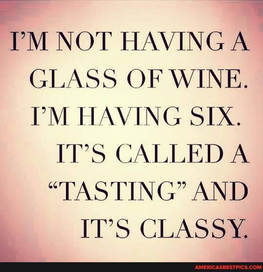 PM NOT HAVING A GLASS OF WINE.
PM HAVING SIX.
IT'S CALLED
"TASTING" AND IT'S CLASSY.