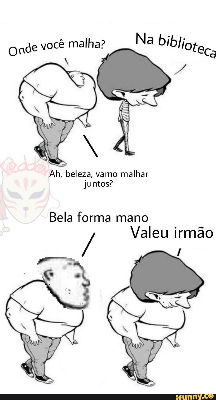 onde você malha?
Na biblioter;
Ah, beleza, vamo malhar juntos?
Bela forma mano
Valeu irmão