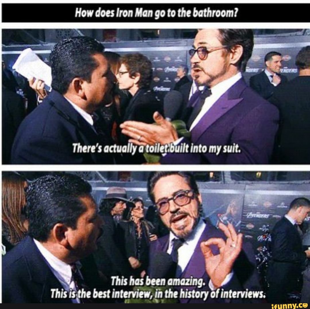How does Iron Man go to the bathroom?
There's actually into my suit.
"4
be
This isthe best interview, i in the history of interviews.