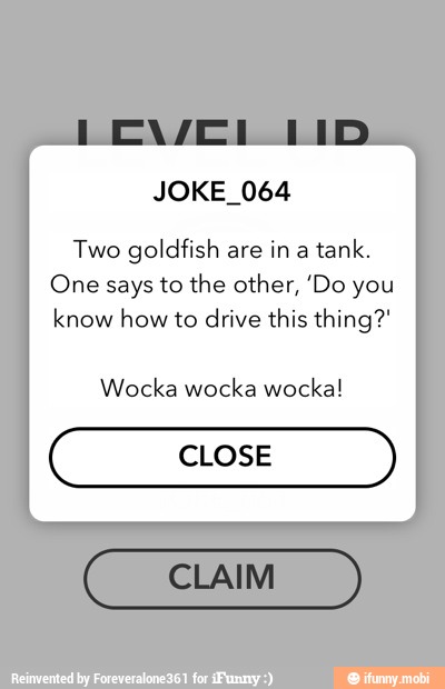 JOKE_064
Two goldfish are in a
tank.
One says to the other, 'Do you
know how to drive this thing?"
Wocka wocka wocka!
