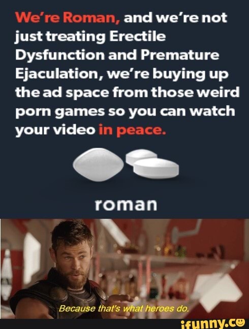 and we're not
just treating Erectile
Dysfunction and Premature
Ejaculation, we're buying up
the ad space from those weird
porn games so you can watch
your video
roman