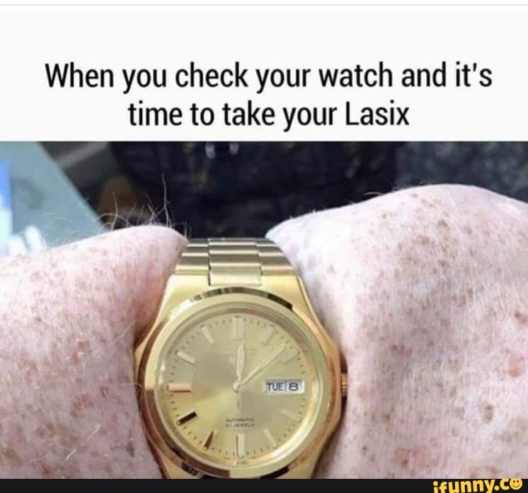 when-you-check-your-watch-and-it-s-time-to-take-your-lasix-ifunny