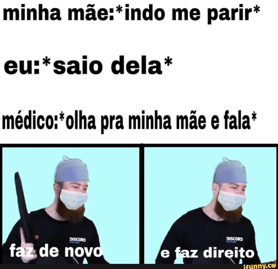minha mae:*indo me parir*
eu:*saio dela*
medico:*olha pra minha mãe e fala*