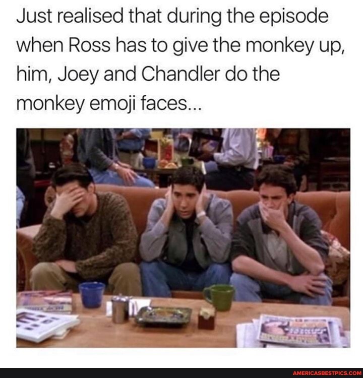 Just realised that during the episode when Ross has to give the monkey up, him, Joey and Chandler do the monkey emoji faces...