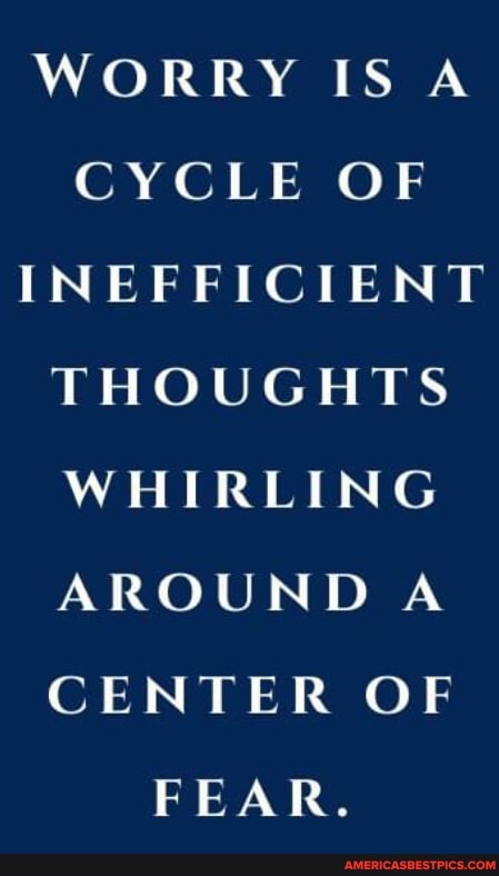 WORRY IS A CYCLE OF INEFFICIENT THOUGHTS WHIRLING AROUND A CENTER OF FEAR.