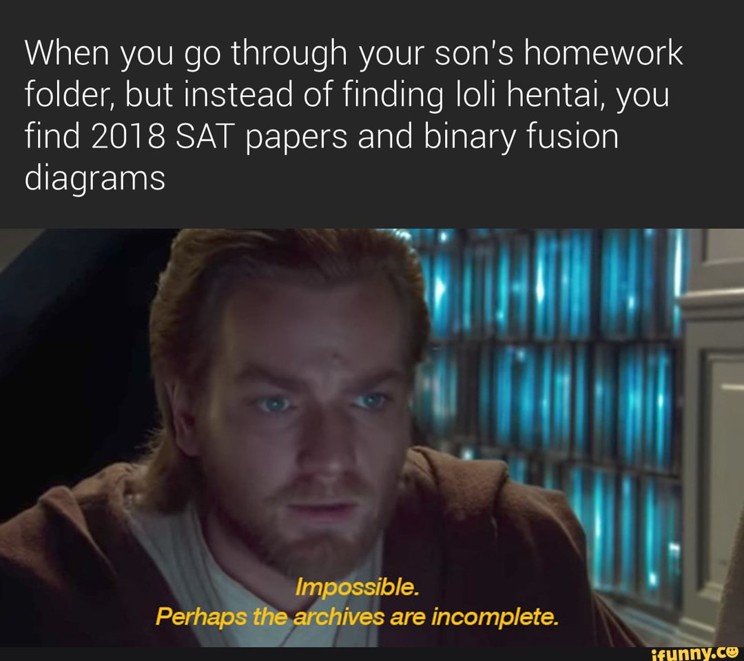 When you go through your son's homework
folder, but instead of finding IoIi hentai, you
find 2018 SAT papers and binary fusion
diagrams