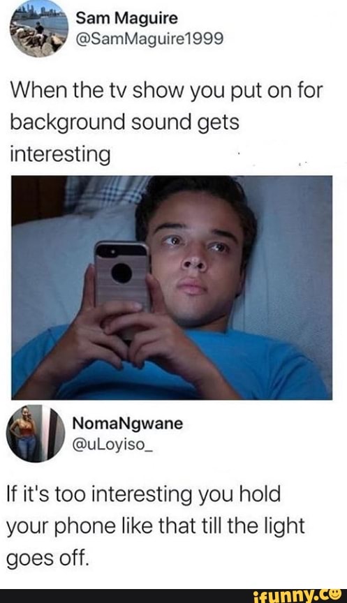 When the tv show you put on for
background sound gets
interesting
If it's too interesting you hold
your phone like that till the light
goes off.
