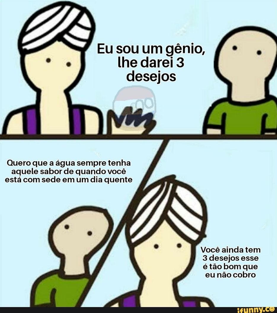 Eu sou um gênio,
lhe darei 3
desejos
Quero que a água sempre tenha
aquele sabor de quando você
está com sede em um dia quente
Você ainda tem
3 desejos esse
étão bom que
eunão cobro