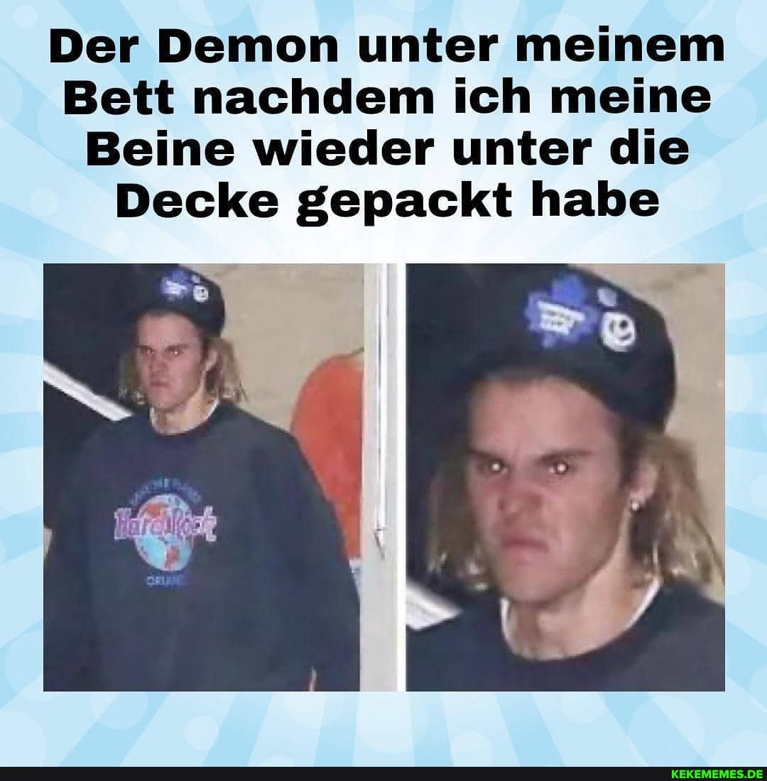 Der Demon unter meinem
Bett nachdem ich meine
Beine wieder unter die
Decke gepackt habe