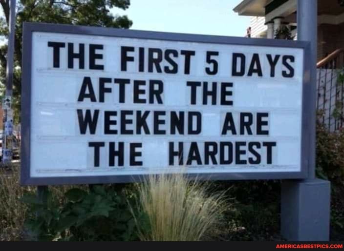 THE FIRST 5 DAYS AFTER THE
WEEKEND ARE THE HARDEST