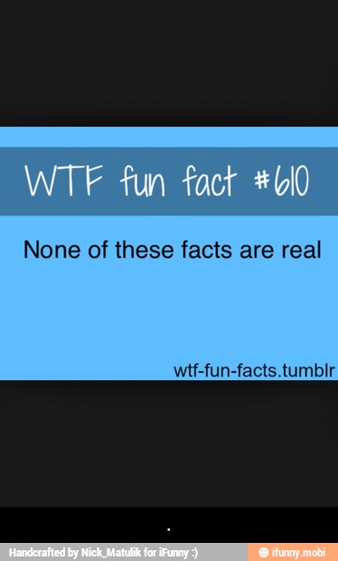 None of these facts are real
wtf-fun-facts.tumblr - .