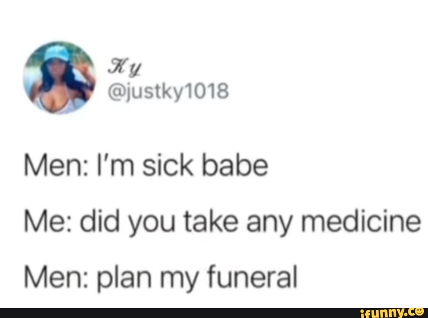 Men: I'm sick babe
Me: did you take any medicine
Men: plan my funeral