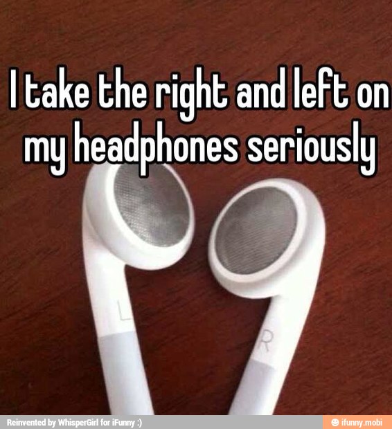 I take the right and left on
my headphones seriously