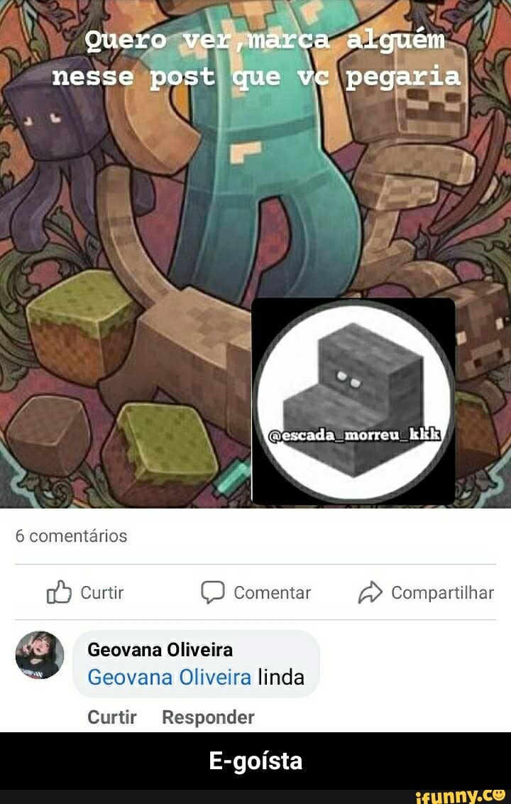 Guero ver marca alguén
nesse post que vc pegaria
6 comentários
vescada morreu
Curtir (G) Comentar Compartilhar
Geovana Oliveira
Geovana Oliveira linda
Curtir Responder
E-goísta - E-goísta
