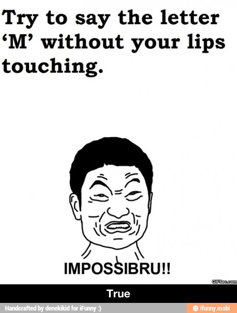 Try to say the letter
'M' without your lips
touching.
Y V IMPOSSIBRU!!
True - True