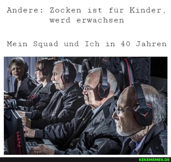 Andere: Zocken ist für Kinder, werd erwachsen
Mein Squad und Ich in 40 Jahren
