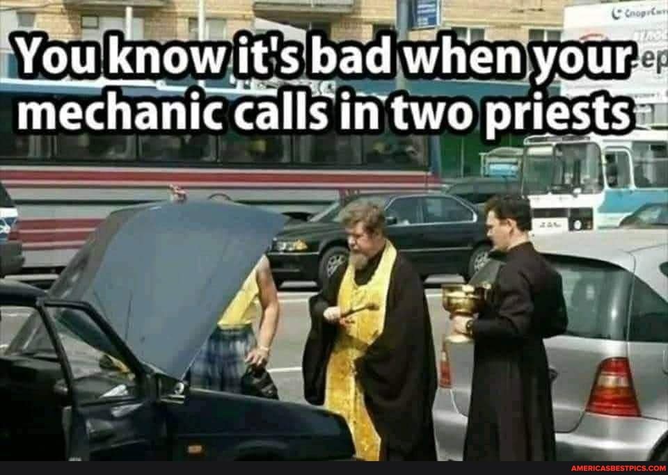 You know it's bad when your.
mechanic calls in two priests"