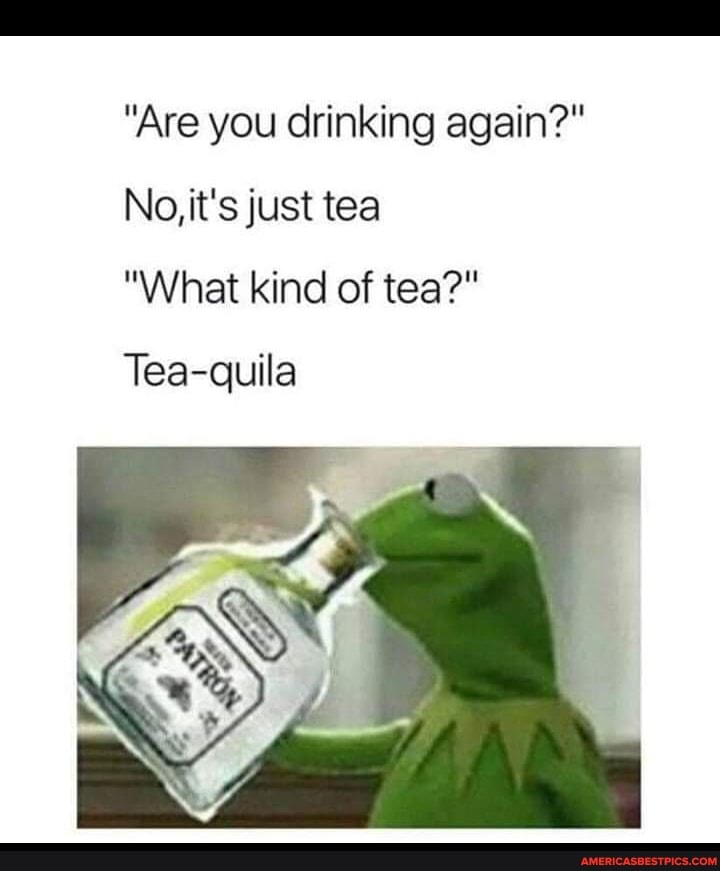 "Are you drinking again?"
No, it's just tea
"What kind of tea?"
Tea-quila