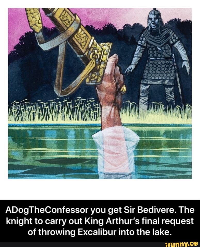 ADogTheConfessor you get Sir Bedivere. The
knight to carry out King Arthur's final request
of throwing Excalibur into the lake. - ADogTheConfessor you get Sir Bedivere. The knight to carry out King Arthur’s final request of throwing Excalibur into the lake.