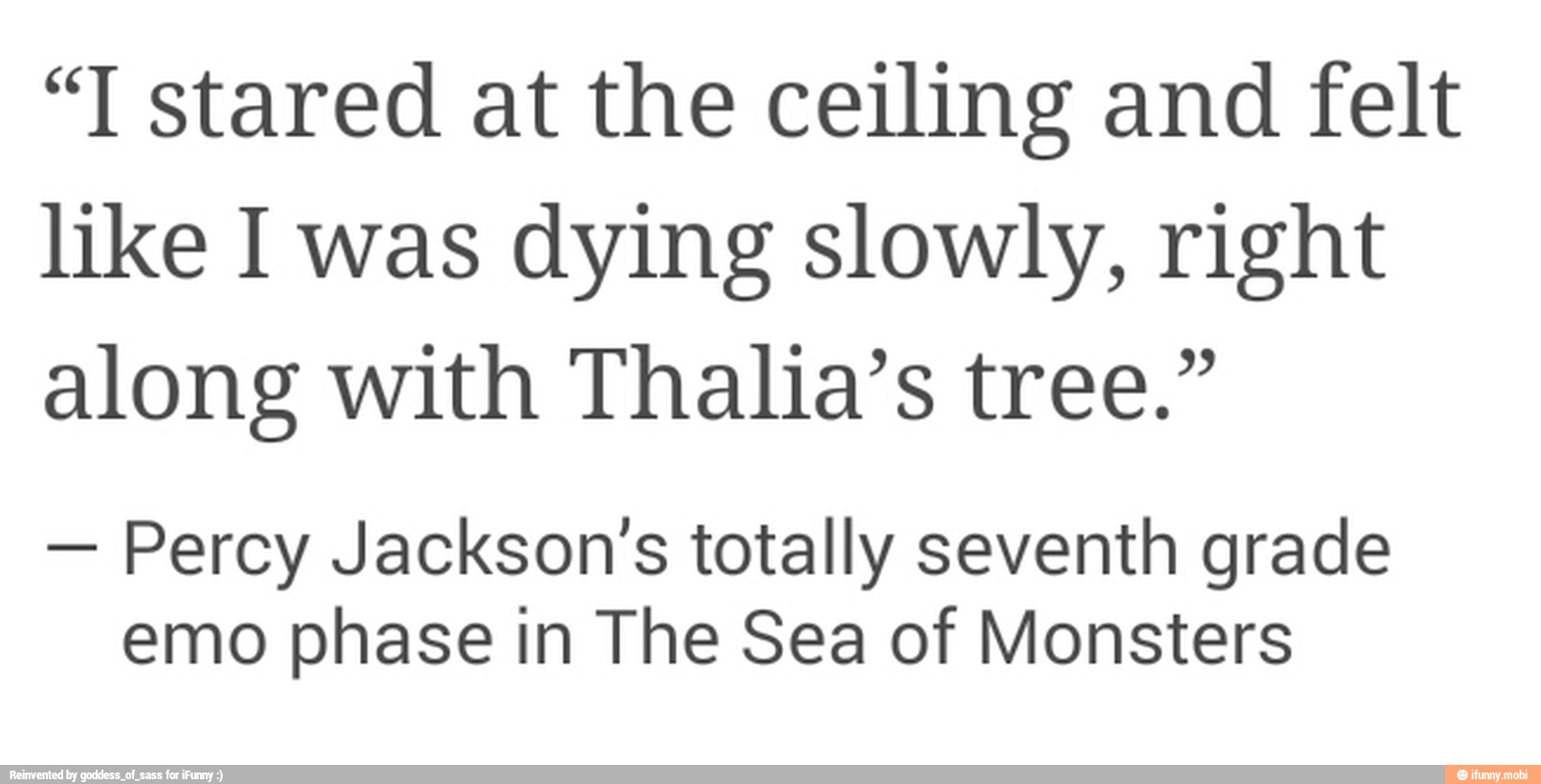 "T stared at the ceiling and felt
like I was dying slowly, right
along with Thalia's tree."
Percy Jackson's totally seventh grade
emo phase in The Sea of Monsters